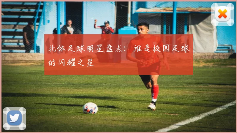 北体足球明星盘点：谁是校园足球的闪耀之星