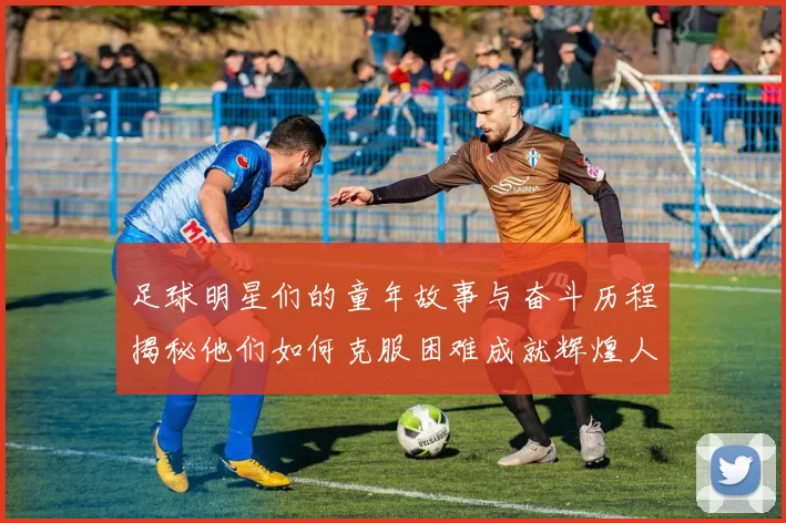足球明星们的童年故事与奋斗历程揭秘他们如何克服困难成就辉煌人生