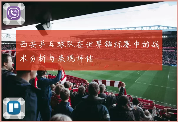西安乒乓球队在世界锦标赛中的战术分析与表现评估
