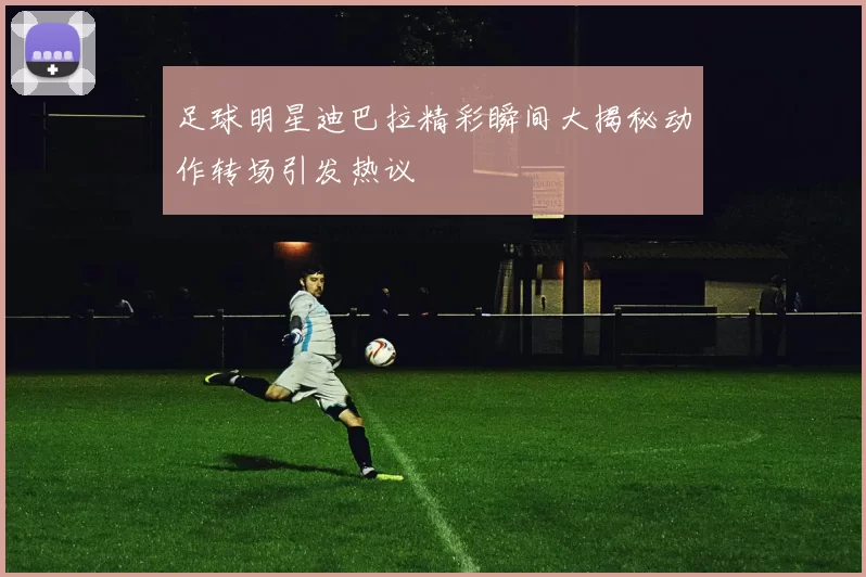 足球明星迪巴拉精彩瞬间大揭秘动作转场引发热议
