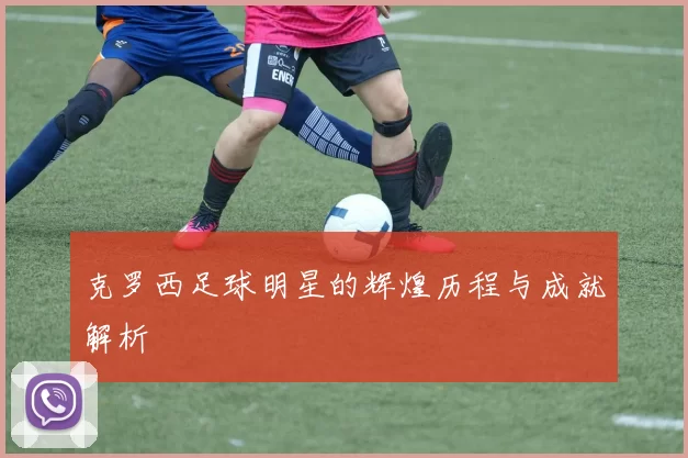 克罗西足球明星的辉煌历程与成就解析