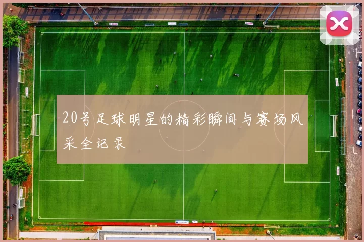 20号足球明星的精彩瞬间与赛场风采全记录