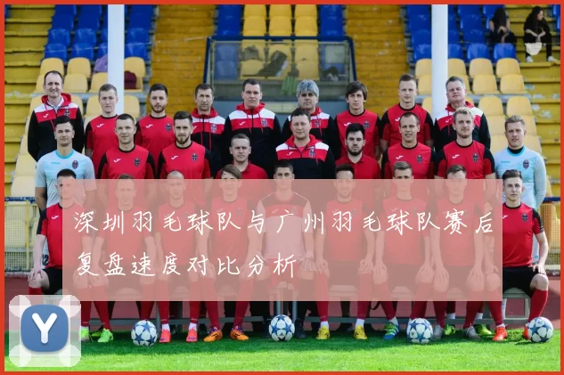 深圳羽毛球队与广州羽毛球队赛后复盘速度对比分析