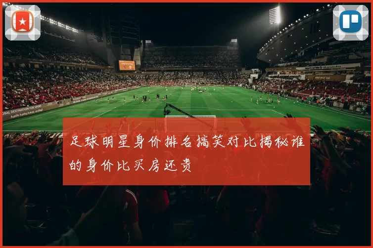 足球明星身价排名搞笑对比揭秘谁的身价比买房还贵
