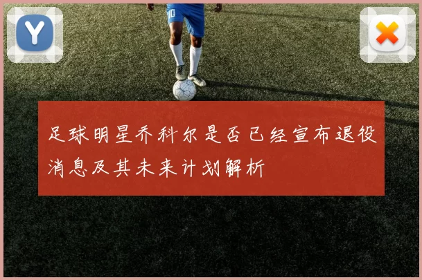 足球明星乔科尔是否已经宣布退役消息及其未来计划解析