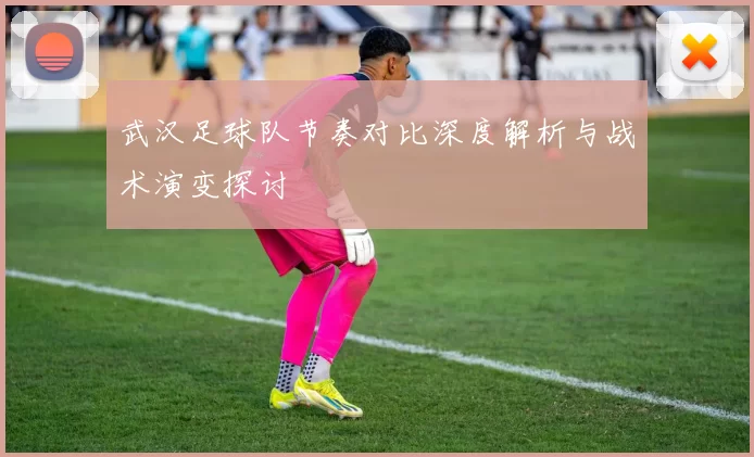 武汉足球队节奏对比深度解析与战术演变探讨