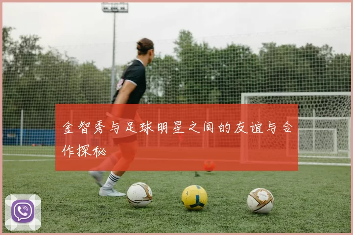 金智秀与足球明星之间的友谊与合作探秘