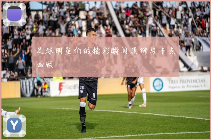 足球明星们的精彩瞬间集锦与卡点回顾