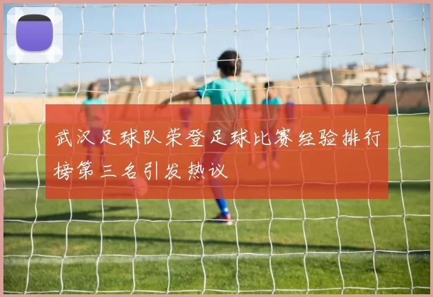 武汉足球队荣登足球比赛经验排行榜第三名引发热议