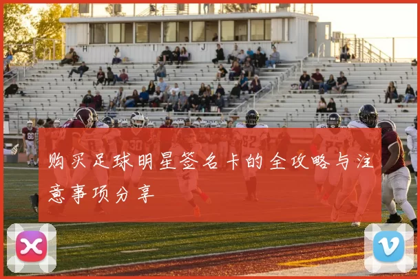 购买足球明星签名卡的全攻略与注意事项分享