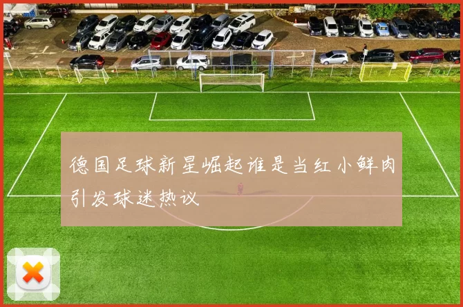 德国足球新星崛起谁是当红小鲜肉引发球迷热议