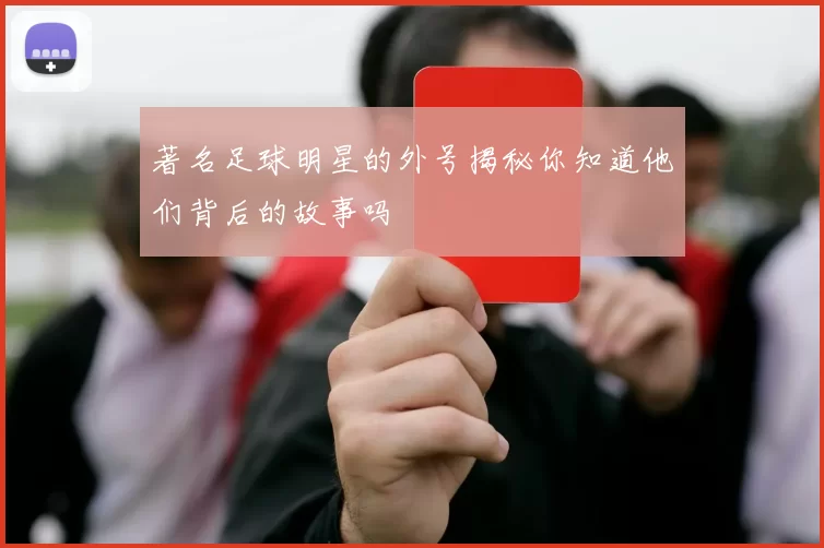 著名足球明星的外号揭秘你知道他们背后的故事吗