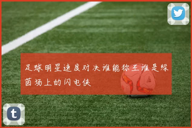 足球明星速度对决谁能称王谁是绿茵场上的闪电侠
