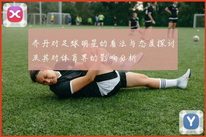 乔丹对足球明星的看法与态度探讨及其对体育界的影响分析