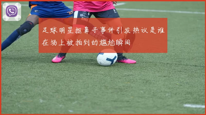 足球明星抠鼻子事件引发热议是谁在场上被拍到的尴尬瞬间