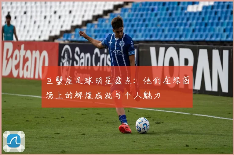 巨蟹座足球明星盘点：他们在绿茵场上的辉煌成就与个人魅力