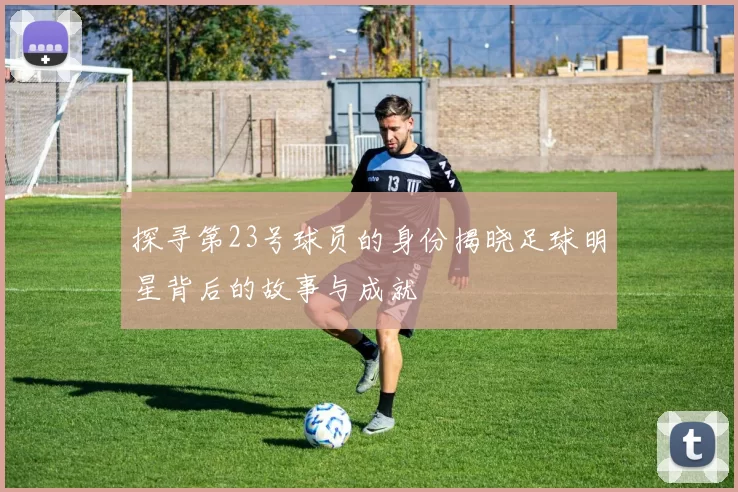 探寻第23号球员的身份揭晓足球明星背后的故事与成就