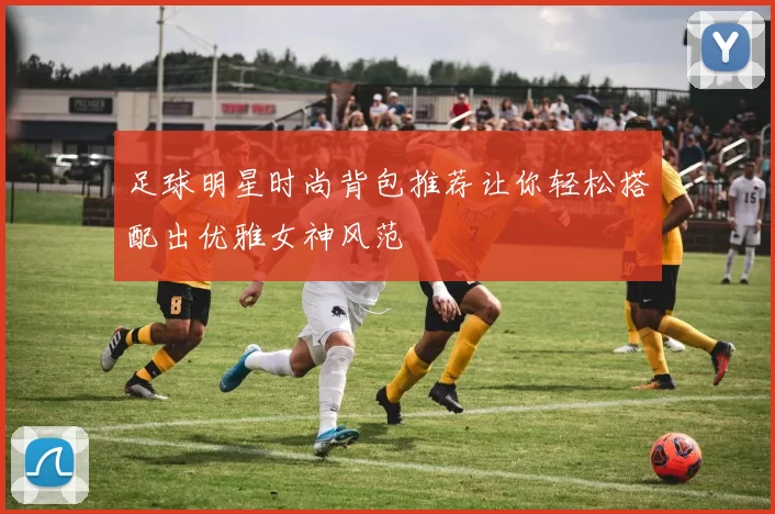 足球明星时尚背包推荐让你轻松搭配出优雅女神风范