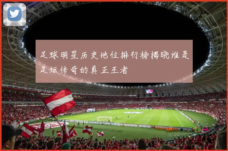 足球明星历史地位排行榜揭晓谁是足坛传奇的真正王者