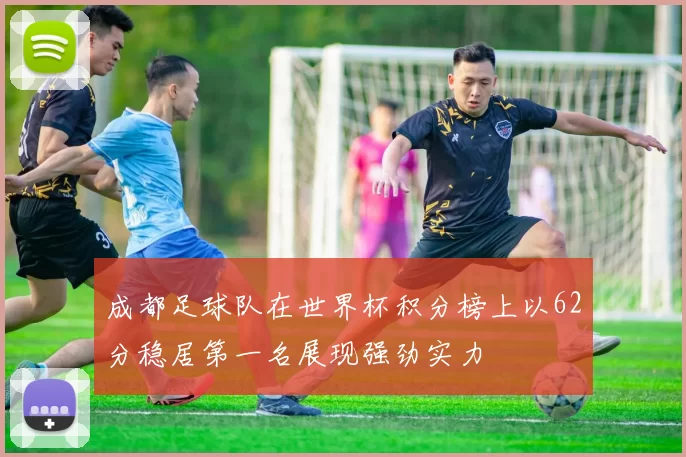 成都足球队在世界杯积分榜上以62分稳居第一名展现强劲实力