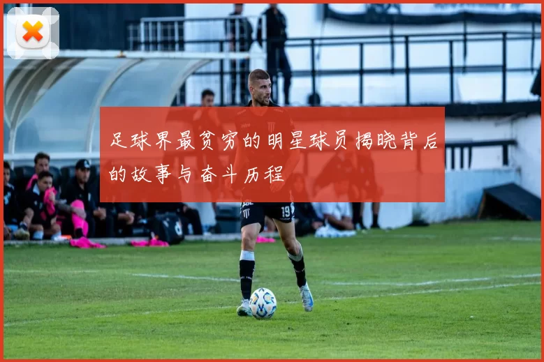 足球界最贫穷的明星球员揭晓背后的故事与奋斗历程