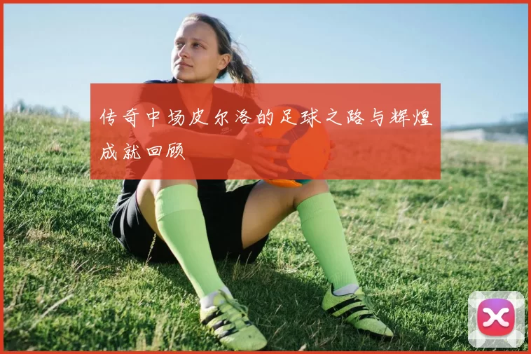 传奇中场皮尔洛的足球之路与辉煌成就回顾