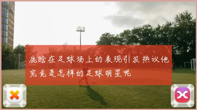 鹿晗在足球场上的表现引发热议他究竟是怎样的足球明星呢