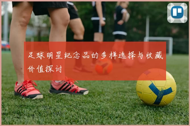 足球明星纪念品的多样选择与收藏价值探讨