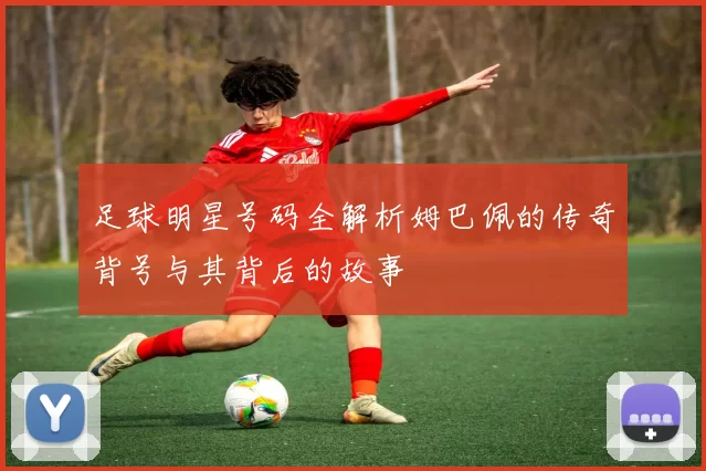 足球明星号码全解析姆巴佩的传奇背号与其背后的故事