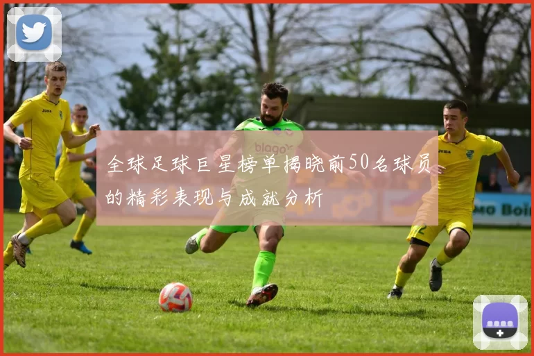 全球足球巨星榜单揭晓前50名球员的精彩表现与成就分析