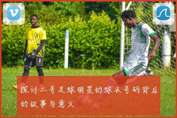 探讨二号足球明星的球衣号码背后的故事与意义