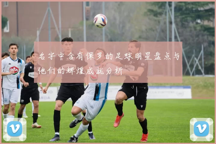 名字中含有保罗的足球明星盘点与他们的辉煌成就分析