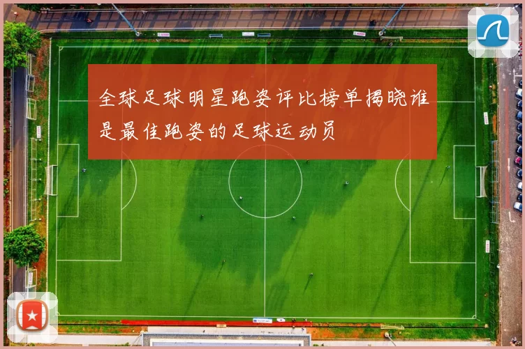 全球足球明星跑姿评比榜单揭晓谁是最佳跑姿的足球运动员