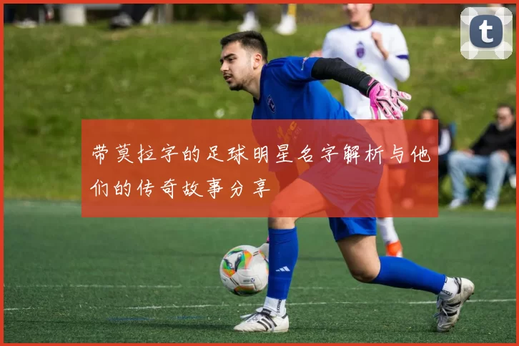 带莫拉字的足球明星名字解析与他们的传奇故事分享