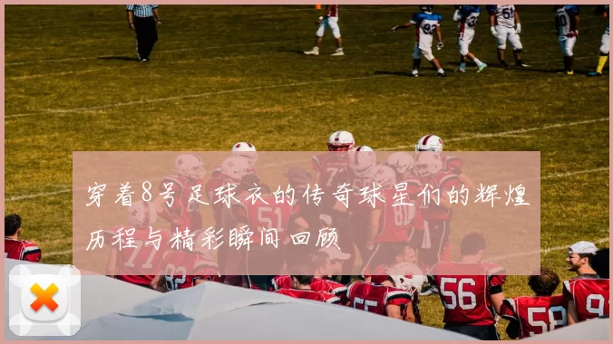 穿着8号足球衣的传奇球星们的辉煌历程与精彩瞬间回顾