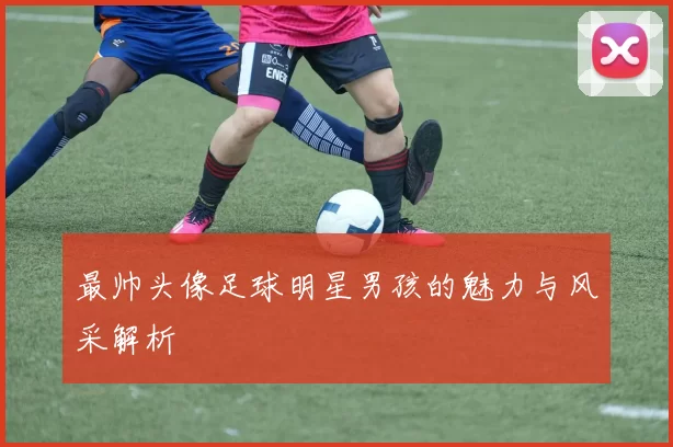 最帅头像足球明星男孩的魅力与风采解析