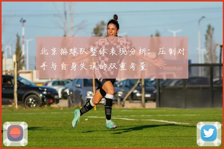 北京排球队整体表现分析：压制对手与自身失误的双重考量
