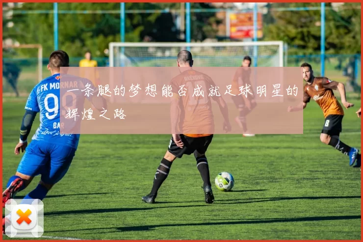 一条腿的梦想能否成就足球明星的辉煌之路